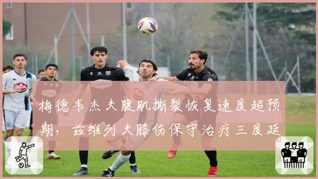 梅德韦杰夫腹肌撕裂恢复速度超预期，兹维列夫膝伤保守治疗三度延期复出