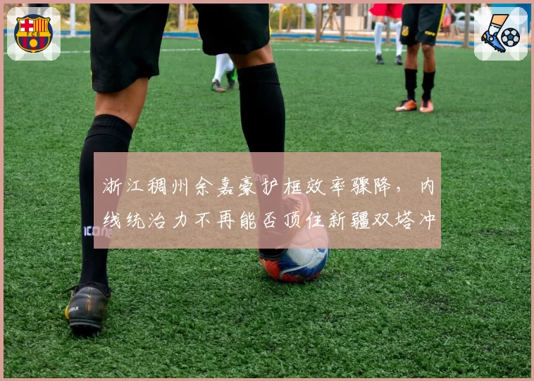 浙江稠州余嘉豪护框效率骤降，内线统治力不再能否顶住新疆双塔冲击？