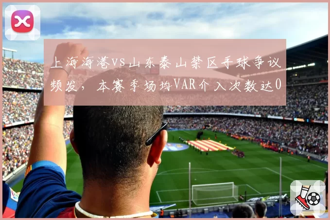 上海海港vs山东泰山禁区手球争议频发,本赛季场均VAR介入次数达0.8次